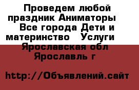 Проведем любой праздник.Аниматоры. - Все города Дети и материнство » Услуги   . Ярославская обл.,Ярославль г.